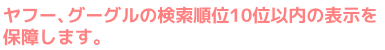 ヤフー、グーグルの検索順位10位以内の表示を保障します。